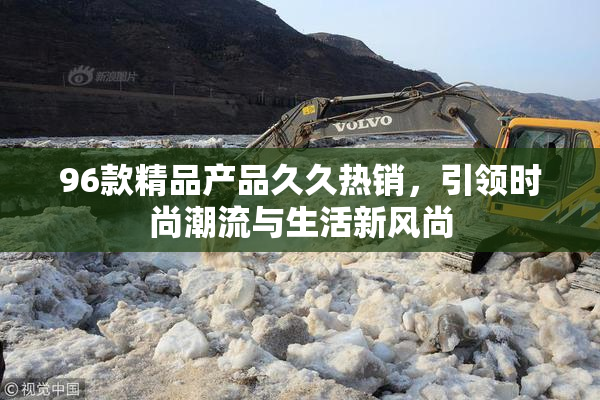 96款精品产品久久热销，引领时尚潮流与生活新风尚