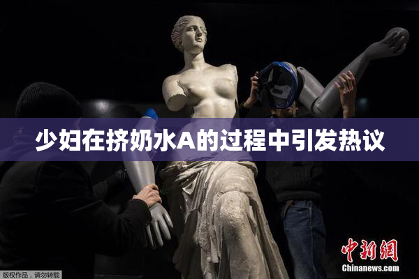 少妇在挤奶水A的过程中引发热议