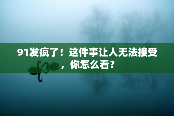 91发疯了！这件事让人无法接受，你怎么看？