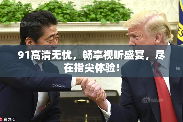 91高清无忧，畅享视听盛宴，尽在指尖体验！