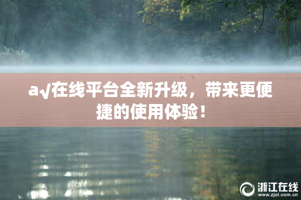 a√在线平台全新升级，带来更便捷的使用体验！
