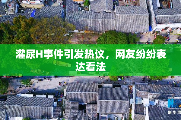 灌尿H事件引发热议，网友纷纷表达看法