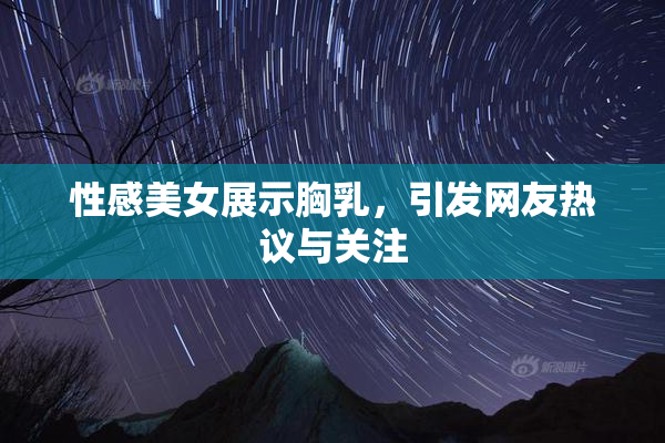 性感美女展示胸乳，引发网友热议与关注