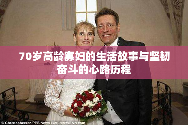 70岁高龄寡妇的生活故事与坚韧奋斗的心路历程