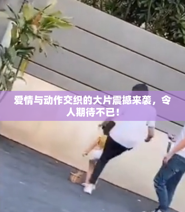 爱情与动作交织的大片震撼来袭，令人期待不已！