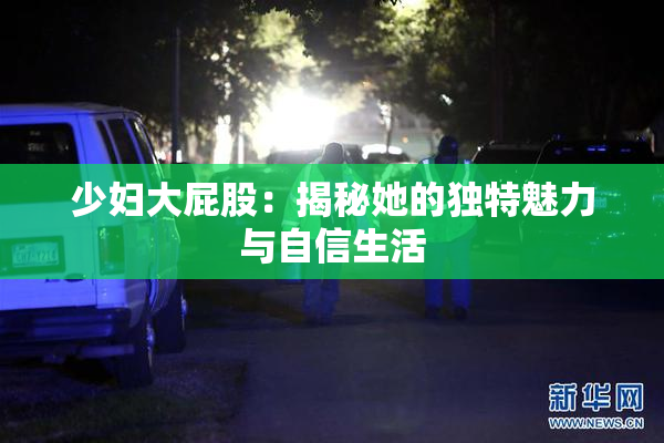 少妇大屁股：揭秘她的独特魅力与自信生活