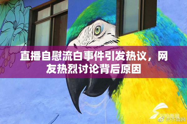 直播自慰流白事件引发热议，网友热烈讨论背后原因