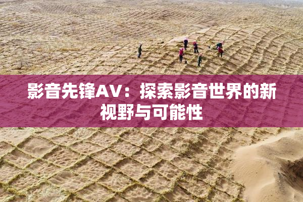 影音先锋AV：探索影音世界的新视野与可能性
