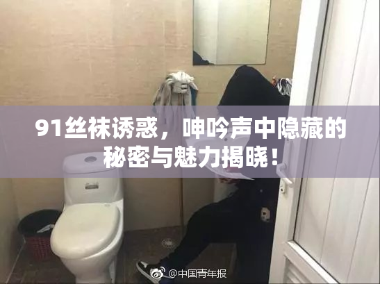 91丝袜诱惑，呻吟声中隐藏的秘密与魅力揭晓！