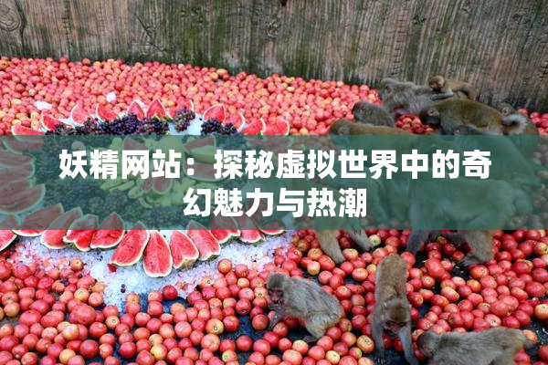 妖精网站：探秘虚拟世界中的奇幻魅力与热潮