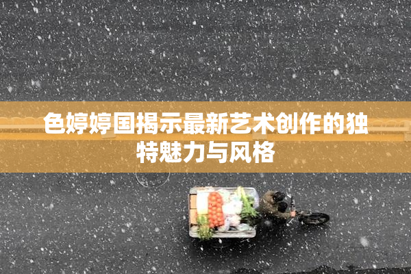 色婷婷国揭示最新艺术创作的独特魅力与风格