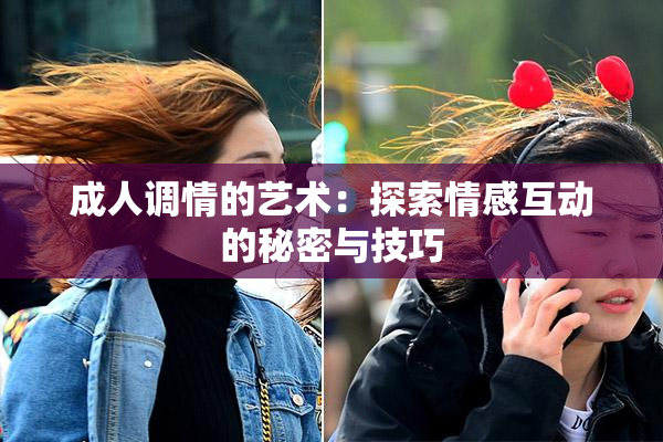 成人调情的艺术：探索情感互动的秘密与技巧