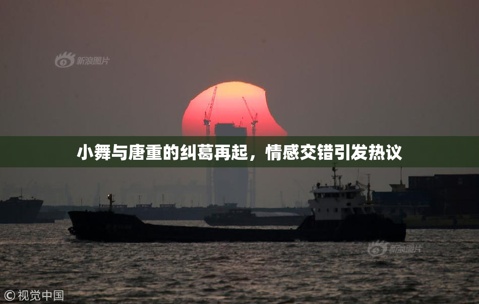 小舞与唐重的纠葛再起，情感交错引发热议