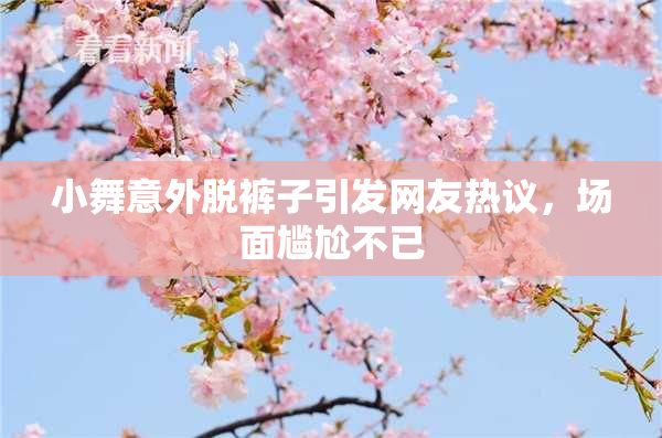 小舞意外脱裤子引发网友热议，场面尴尬不已