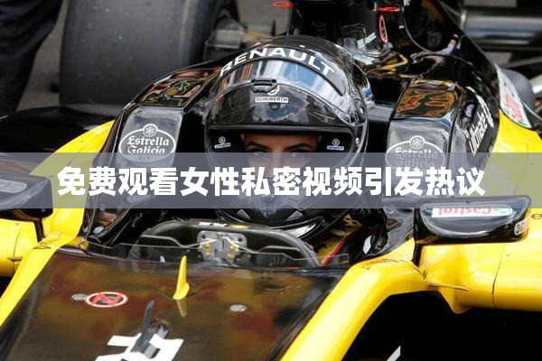 免费观看女性私密视频引发热议