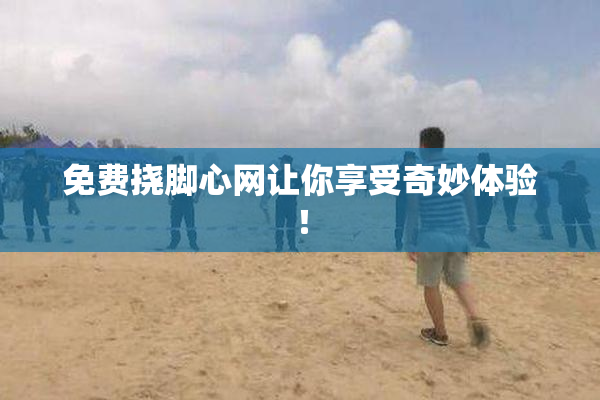 免费挠脚心网让你享受奇妙体验！