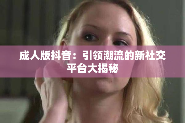 成人版抖音：引领潮流的新社交平台大揭秘