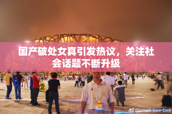 国产破处女真引发热议，关注社会话题不断升级