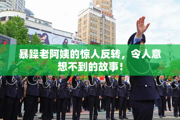 暴躁老阿姨的惊人反转，令人意想不到的故事！