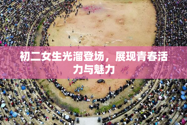 初二女生光溜登场，展现青春活力与魅力