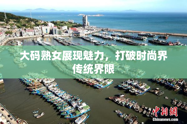 大码熟女展现魅力，打破时尚界传统界限
