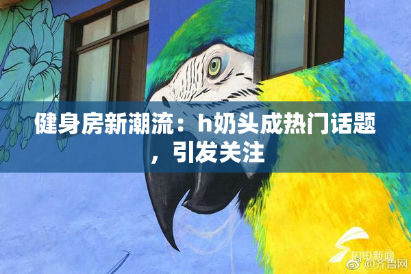 健身房新潮流：h奶头成热门话题，引发关注