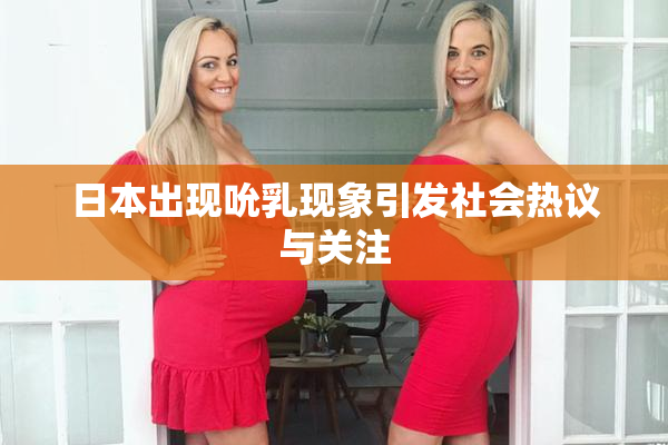 日本出现吮乳现象引发社会热议与关注