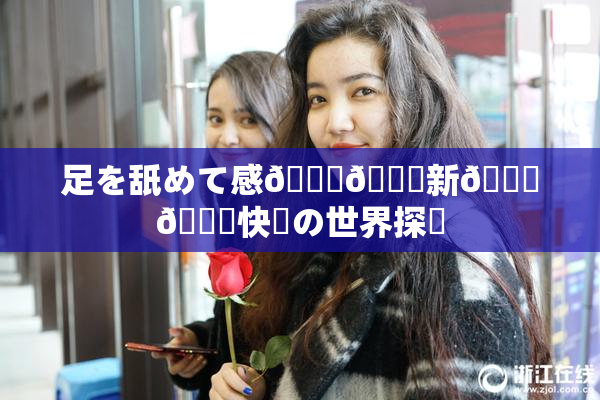 足を舐めて感🍓🌃新👅🍑快楽の世界探訪