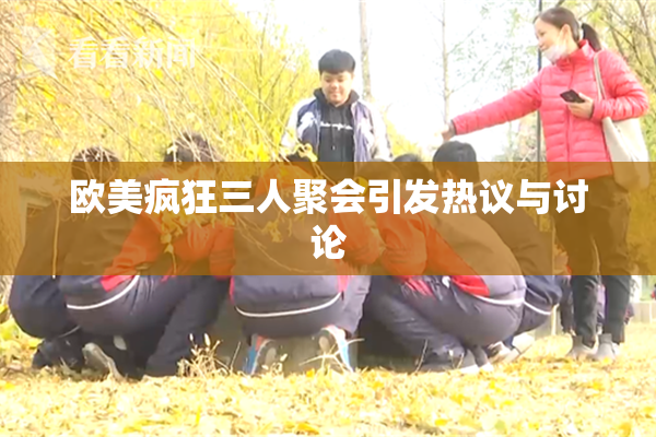 欧美疯狂三人聚会引发热议与讨论