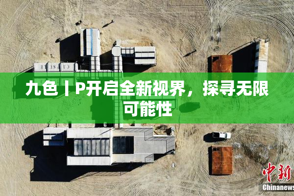 九色丨P开启全新视界，探寻无限可能性
