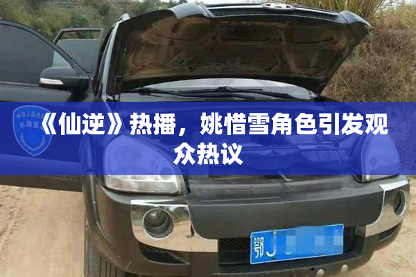 《仙逆》热播，姚惜雪角色引发观众热议