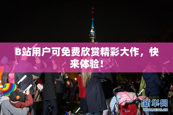 B站用户可免费欣赏精彩大作，快来体验！