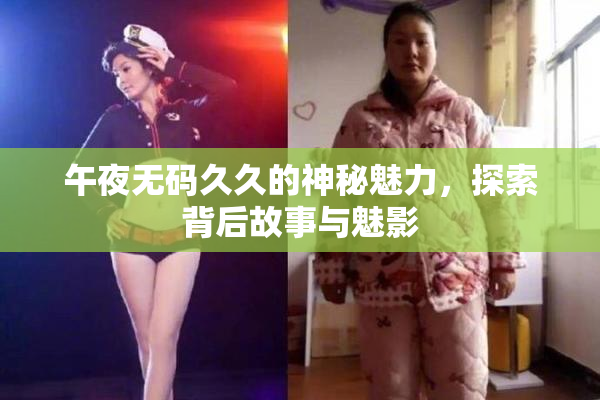 午夜无码久久的神秘魅力，探索背后故事与魅影