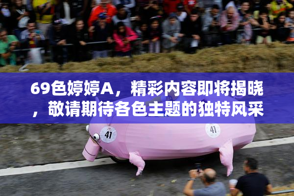 69色婷婷A，精彩内容即将揭晓，敬请期待各色主题的独特风采！