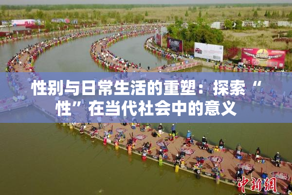 性别与日常生活的重塑：探索“性”在当代社会中的意义