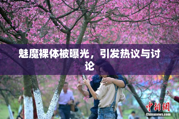 魅魔裸体被曝光，引发热议与讨论