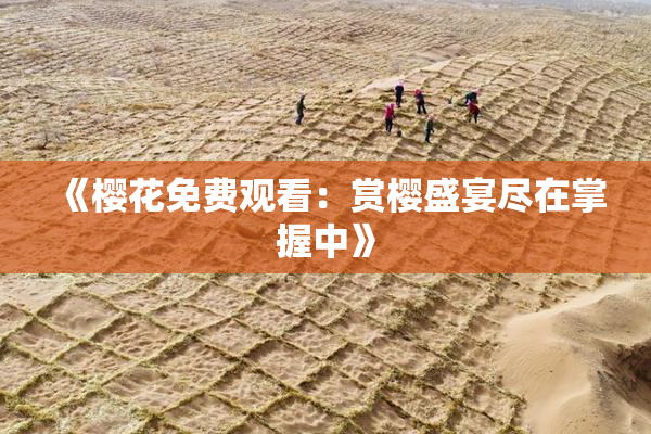 《樱花免费观看：赏樱盛宴尽在掌握中》