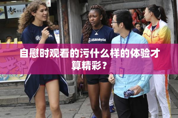 自慰时观看的污什么样的体验才算精彩？