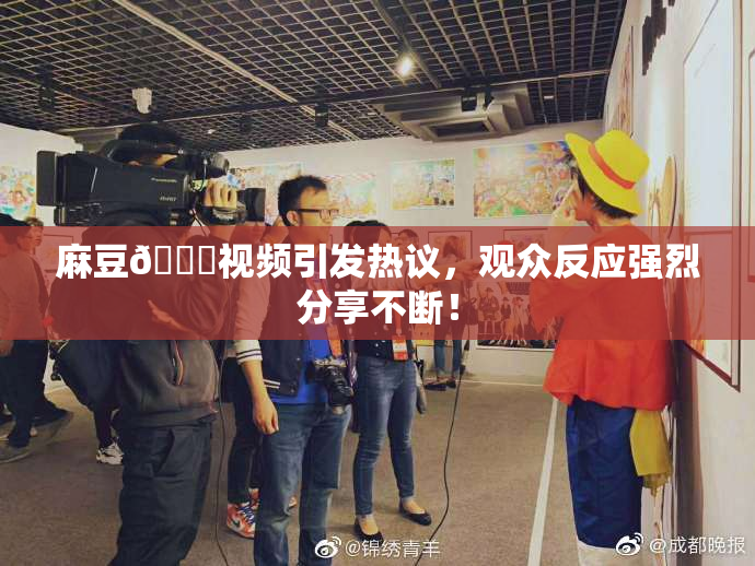 麻豆🔞视频引发热议，观众反应强烈分享不断！