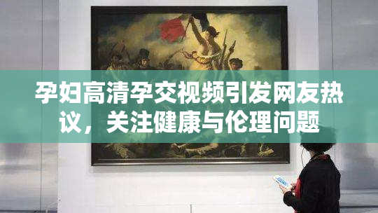 孕妇高清孕交视频引发网友热议，关注健康与伦理问题