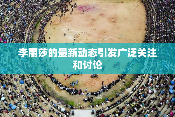 李丽莎的最新动态引发广泛关注和讨论