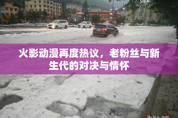 火影动漫再度热议，老粉丝与新生代的对决与情怀