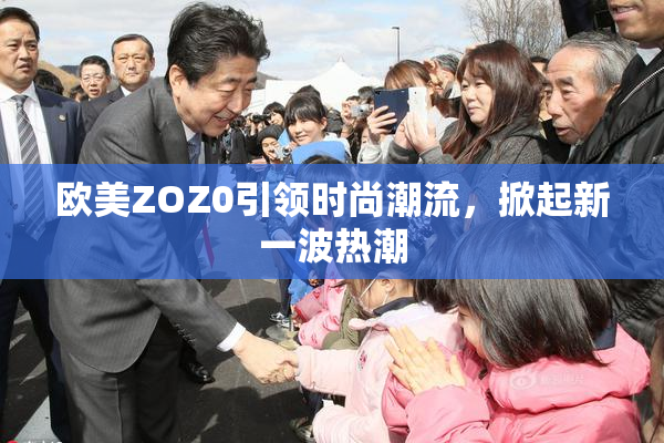 欧美ZOZ0引领时尚潮流，掀起新一波热潮