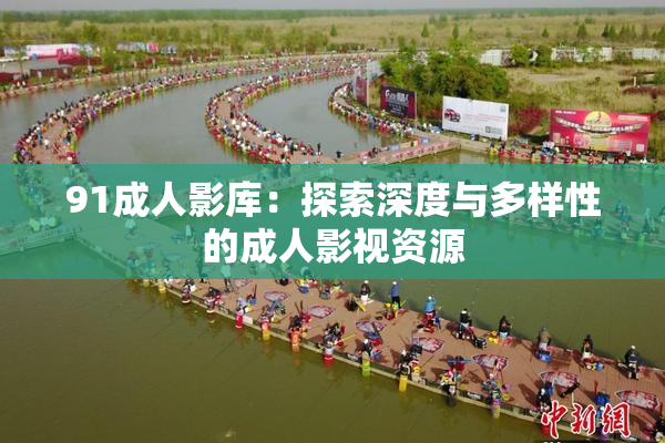91成人影库：探索深度与多样性的成人影视资源