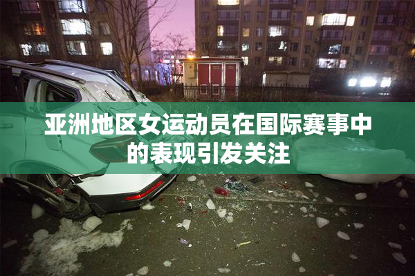 亚洲地区女运动员在国际赛事中的表现引发关注