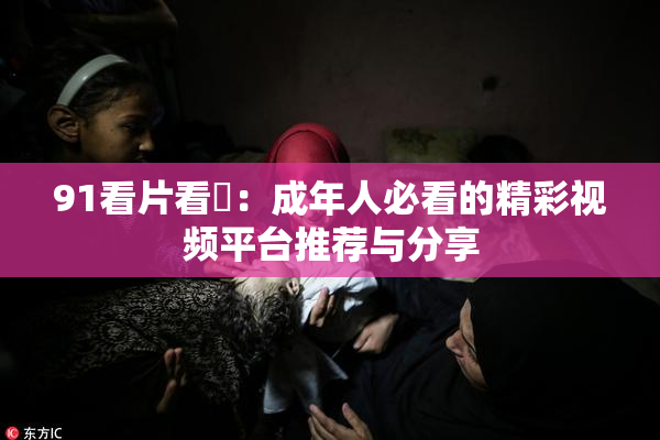 91看片看婬：成年人必看的精彩视频平台推荐与分享