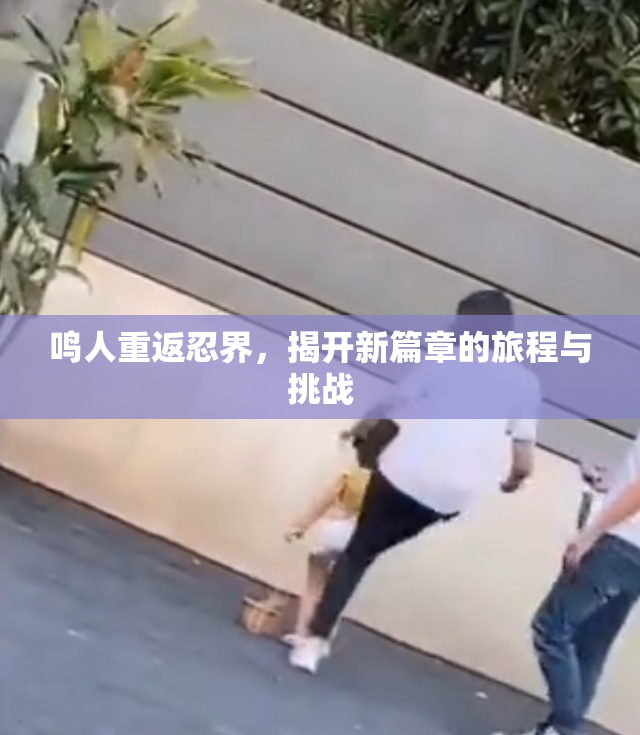 鸣人重返忍界，揭开新篇章的旅程与挑战