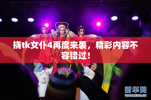 挠tk女仆4再度来袭，精彩内容不容错过！