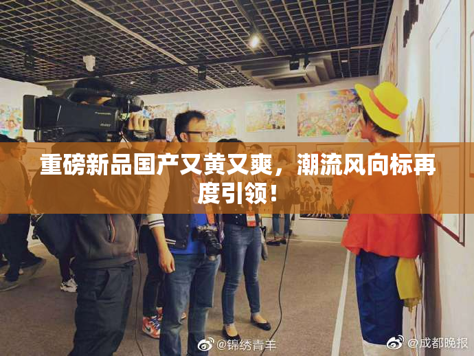 重磅新品国产又黄又爽，潮流风向标再度引领！