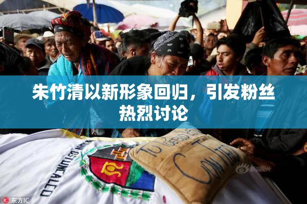 朱竹清以新形象回归，引发粉丝热烈讨论